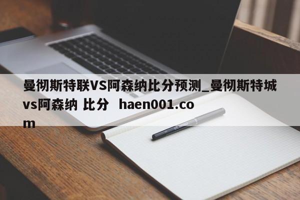 曼彻斯特联VS阿森纳比分预测_曼彻斯特城vs阿森纳 比分  haen001.com