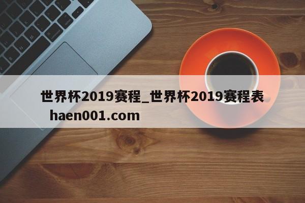 世界杯2019赛程_世界杯2019赛程表  haen001.com