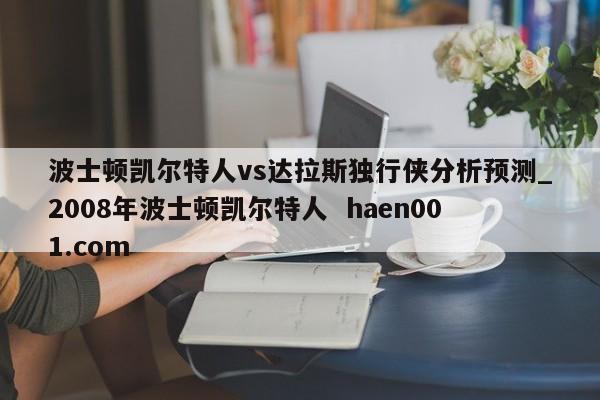 波士顿凯尔特人vs达拉斯独行侠分析预测_2008年波士顿凯尔特人  haen001.com