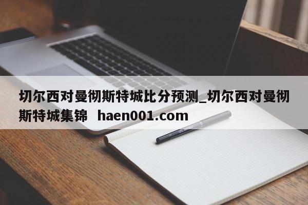 切尔西对曼彻斯特城比分预测_切尔西对曼彻斯特城集锦  haen001.com