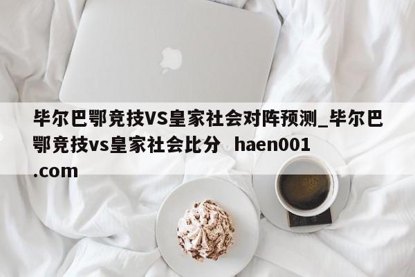 毕尔巴鄂竞技VS皇家社会对阵预测_毕尔巴鄂竞技vs皇家社会比分  haen001.com