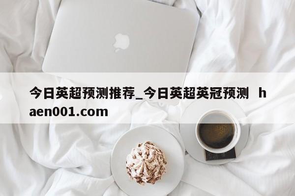 今日英超预测推荐_今日英超英冠预测  haen001.com