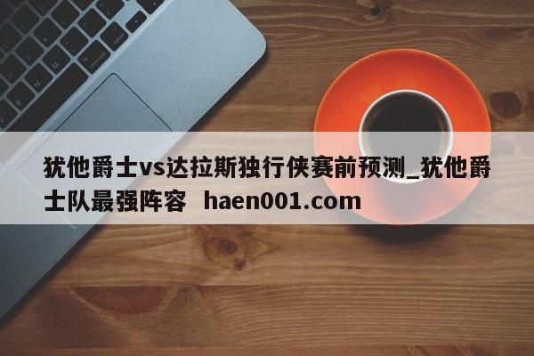 犹他爵士vs达拉斯独行侠赛前预测_犹他爵士队最强阵容  haen001.com