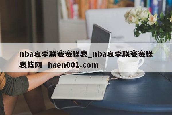 nba夏季联赛赛程表_nba夏季联赛赛程表篮网  haen001.com