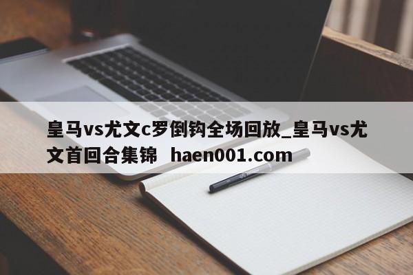 皇马vs尤文c罗倒钩全场回放_皇马vs尤文首回合集锦  haen001.com
