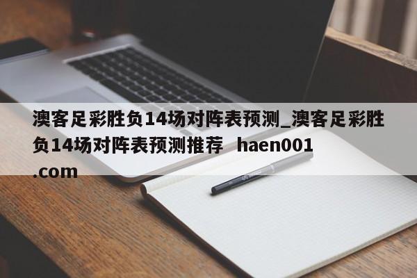 澳客足彩胜负14场对阵表预测_澳客足彩胜负14场对阵表预测推荐  haen001.com