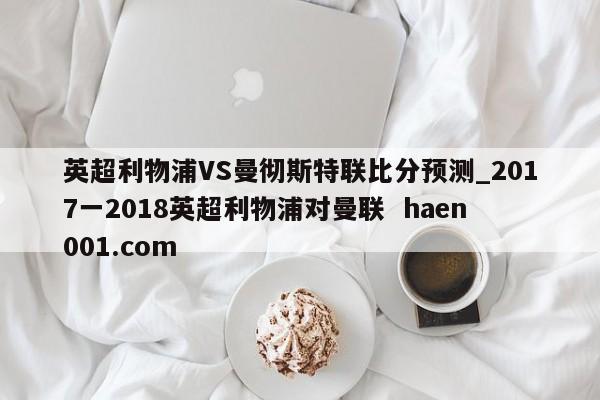 英超利物浦VS曼彻斯特联比分预测_2017一2018英超利物浦对曼联  haen001.com