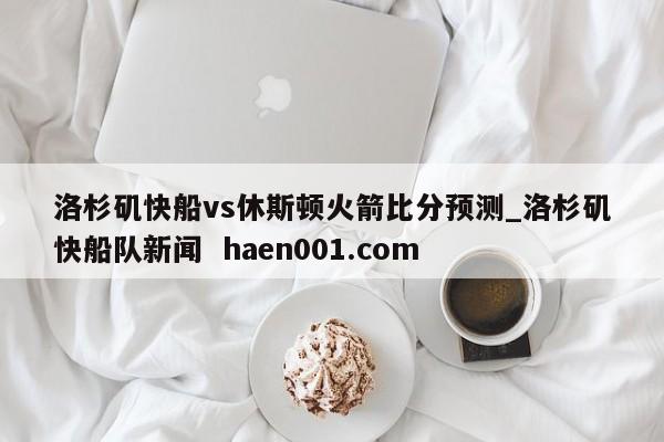 洛杉矶快船vs休斯顿火箭比分预测_洛杉矶快船队新闻  haen001.com