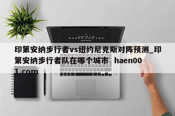 印第安纳步行者vs纽约尼克斯对阵预测_印第安纳步行者队在哪个城市  haen001.com