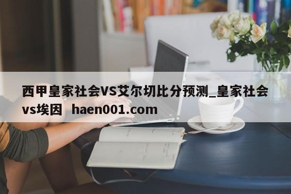 西甲皇家社会VS艾尔切比分预测_皇家社会vs埃因  haen001.com