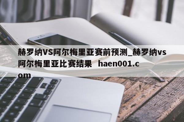 赫罗纳VS阿尔梅里亚赛前预测_赫罗纳vs阿尔梅里亚比赛结果  haen001.com
