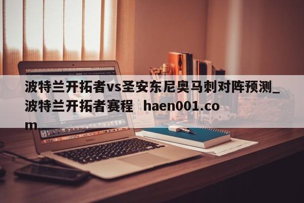 波特兰开拓者vs圣安东尼奥马刺对阵预测_波特兰开拓者赛程  haen001.com