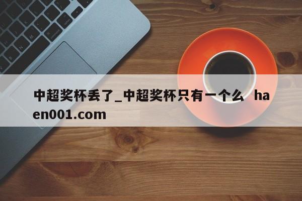 中超奖杯丢了_中超奖杯只有一个么  haen001.com