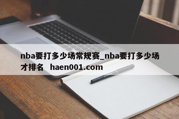 nba要打多少场常规赛_nba要打多少场才排名  haen001.com
