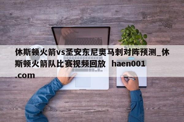 休斯顿火箭vs圣安东尼奥马刺对阵预测_休斯顿火箭队比赛视频回放  haen001.com
