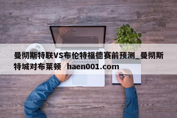 曼彻斯特联VS布伦特福德赛前预测_曼彻斯特城对布莱顿  haen001.com