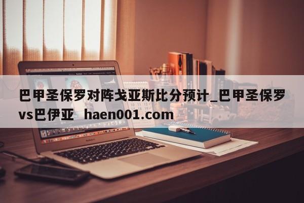 巴甲圣保罗对阵戈亚斯比分预计_巴甲圣保罗vs巴伊亚  haen001.com