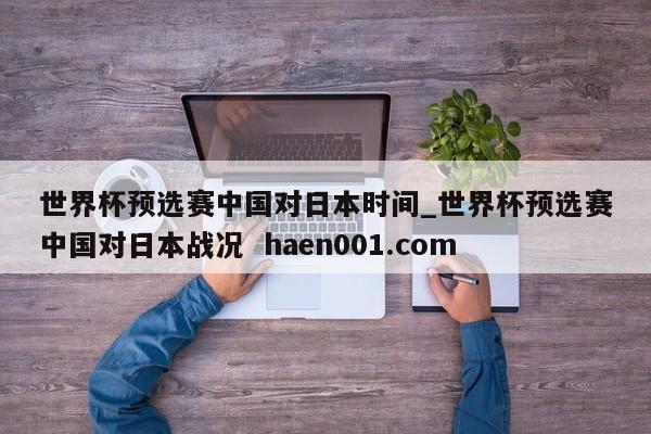 世界杯预选赛中国对日本时间_世界杯预选赛中国对日本战况  haen001.com