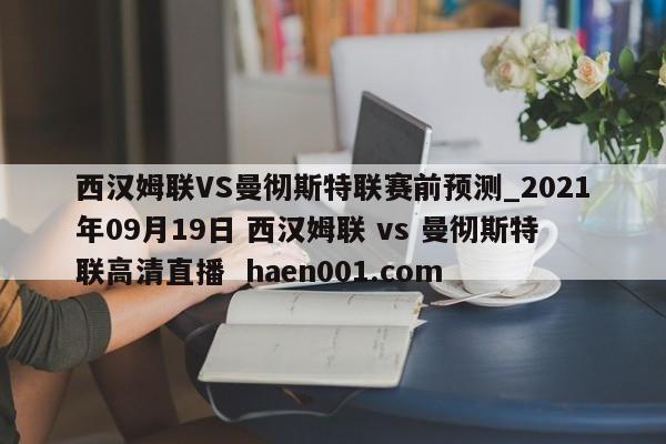 西汉姆联VS曼彻斯特联赛前预测_2021年09月19日 西汉姆联 vs 曼彻斯特联高清直播  haen001.com