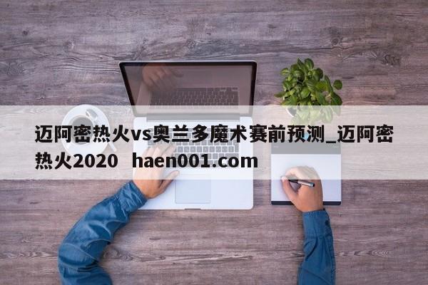 迈阿密热火vs奥兰多魔术赛前预测_迈阿密热火2020  haen001.com