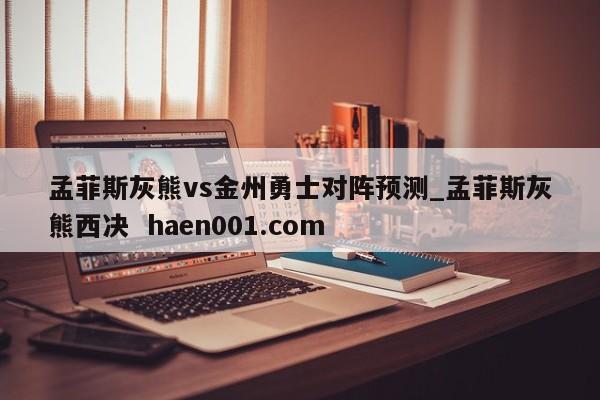 孟菲斯灰熊vs金州勇士对阵预测_孟菲斯灰熊西决  haen001.com
