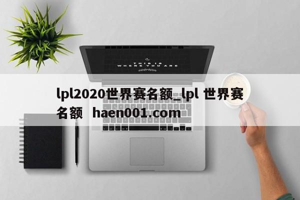 lpl2020世界赛名额_lpl 世界赛名额  haen001.com