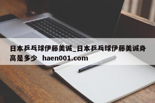 日本乒乓球伊藤美诚_日本乒乓球伊藤美诚身高是多少  haen001.com