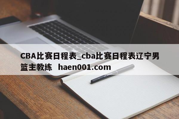 CBA比赛日程表_cba比赛日程表辽宁男篮主教练  haen001.com