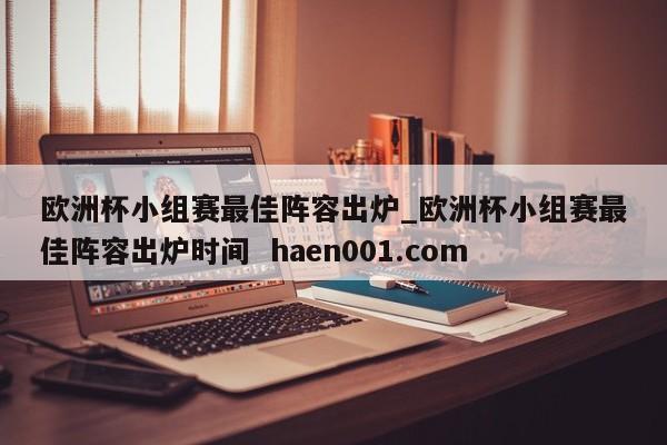 欧洲杯小组赛最佳阵容出炉_欧洲杯小组赛最佳阵容出炉时间  haen001.com