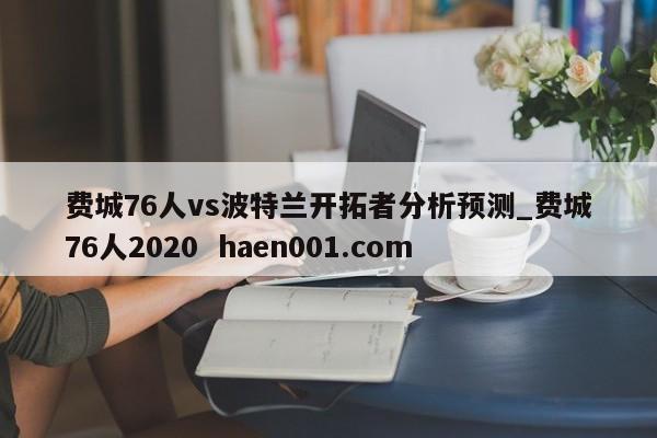 费城76人vs波特兰开拓者分析预测_费城76人2020  haen001.com