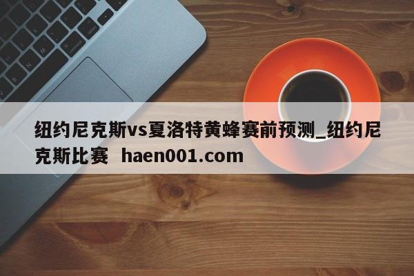 纽约尼克斯vs夏洛特黄蜂赛前预测_纽约尼克斯比赛  haen001.com