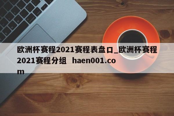 欧洲杯赛程2021赛程表盘口_欧洲杯赛程2021赛程分组  haen001.com