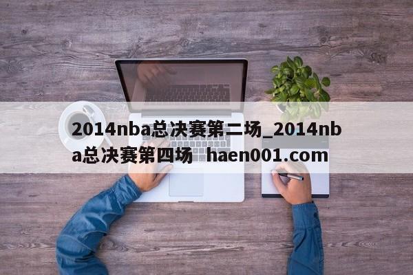 2014nba总决赛第二场_2014nba总决赛第四场  haen001.com