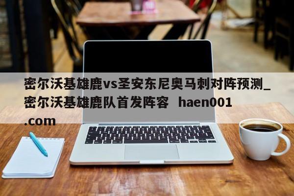 密尔沃基雄鹿vs圣安东尼奥马刺对阵预测_密尔沃基雄鹿队首发阵容  haen001.com