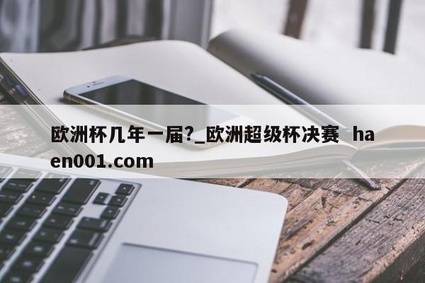 欧洲杯几年一届?_欧洲超级杯决赛  haen001.com