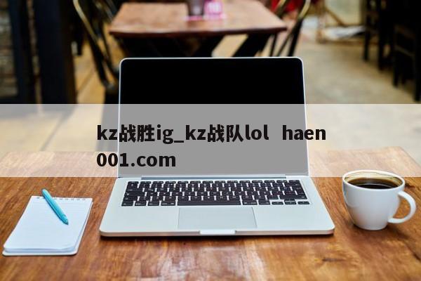 kz战胜ig_kz战队lol  haen001.com