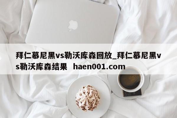 拜仁慕尼黑vs勒沃库森回放_拜仁慕尼黑vs勒沃库森结果  haen001.com
