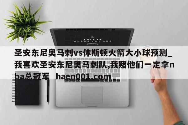 圣安东尼奥马刺vs休斯顿火箭大小球预测_我喜欢圣安东尼奥马刺队,我赌他们一定拿nba总冠军  haen001.com