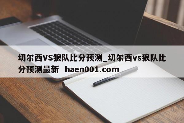 切尔西VS狼队比分预测_切尔西vs狼队比分预测最新  haen001.com