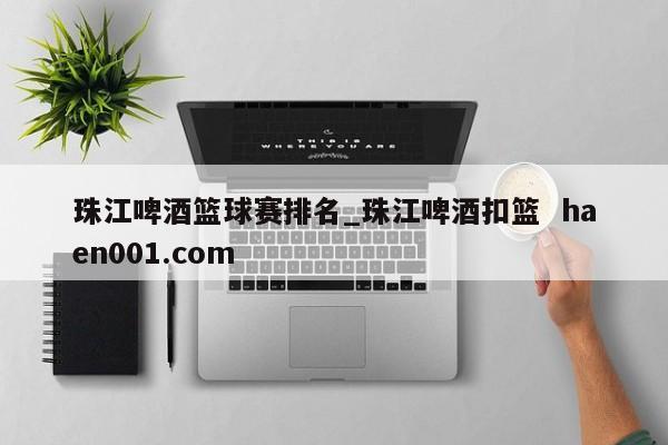 珠江啤酒篮球赛排名_珠江啤酒扣篮  haen001.com