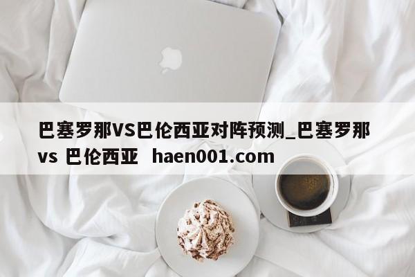 巴塞罗那VS巴伦西亚对阵预测_巴塞罗那 vs 巴伦西亚  haen001.com