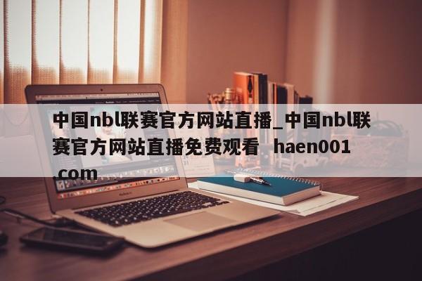 中国nbl联赛官方网站直播_中国nbl联赛官方网站直播免费观看  haen001.com