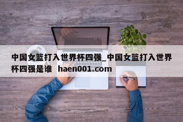 中国女篮打入世界杯四强_中国女篮打入世界杯四强是谁  haen001.com