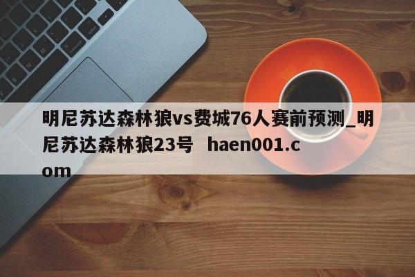 明尼苏达森林狼vs费城76人赛前预测_明尼苏达森林狼23号  haen001.com