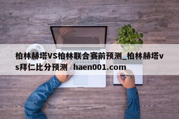 柏林赫塔VS柏林联合赛前预测_柏林赫塔vs拜仁比分预测  haen001.com