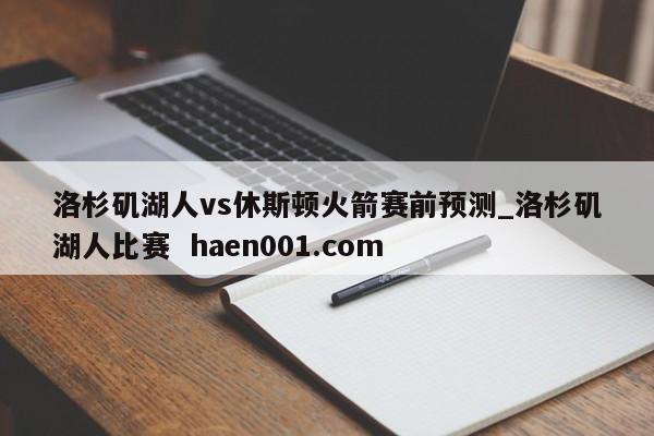 洛杉矶湖人vs休斯顿火箭赛前预测_洛杉矶湖人比赛  haen001.com