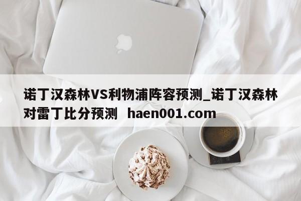 诺丁汉森林VS利物浦阵容预测_诺丁汉森林对雷丁比分预测  haen001.com