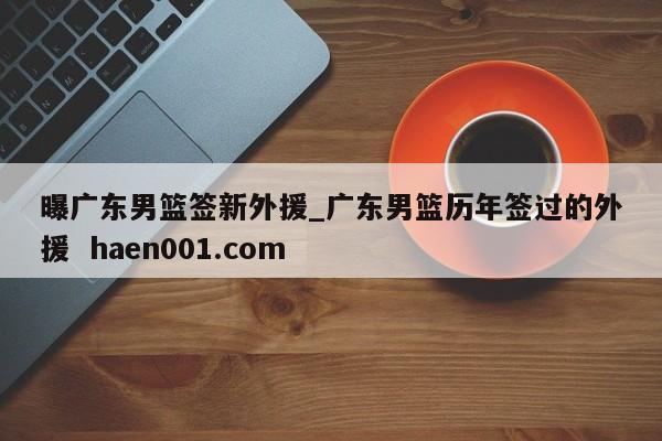 曝广东男篮签新外援_广东男篮历年签过的外援  haen001.com