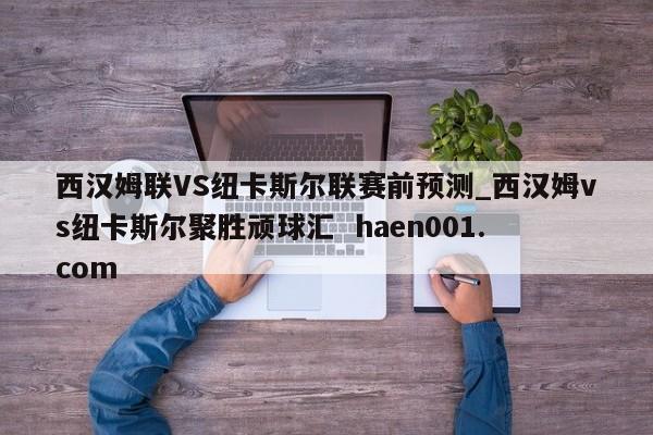 西汉姆联VS纽卡斯尔联赛前预测_西汉姆vs纽卡斯尔聚胜顽球汇  haen001.com