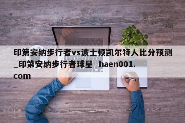印第安纳步行者vs波士顿凯尔特人比分预测_印第安纳步行者球星  haen001.com